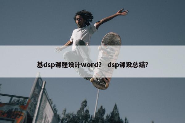 基dsp课程设计word？ dsp课设总结？