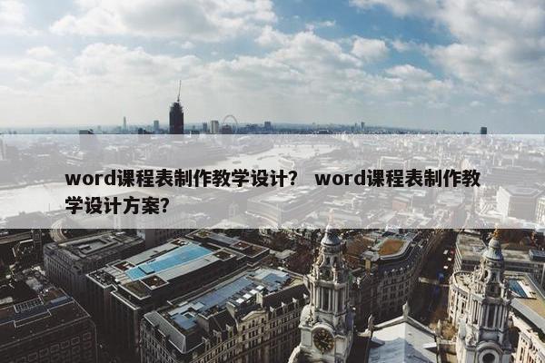 word课程表制作教学设计？ word课程表制作教学设计方案？