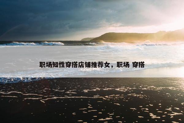 职场知性穿搭店铺推荐女，职场 穿搭