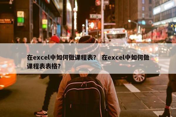 在excel中如何做课程表？ 在excel中如何做课程表表格？