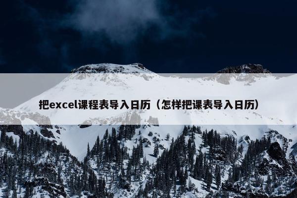 把excel课程表导入日历（怎样把课表导入日历）