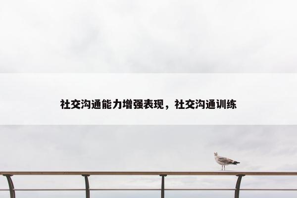社交沟通能力增强表现，社交沟通训练