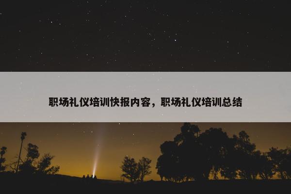 职场礼仪培训快报内容，职场礼仪培训总结