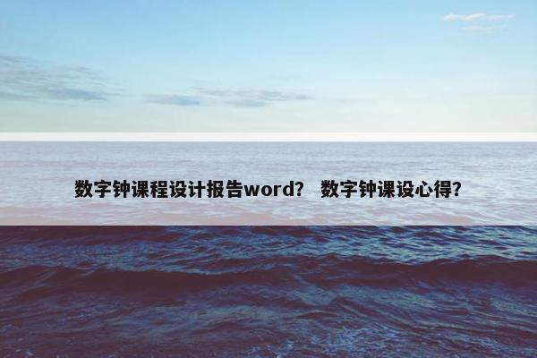 数字钟课程设计报告word？ 数字钟课设心得？
