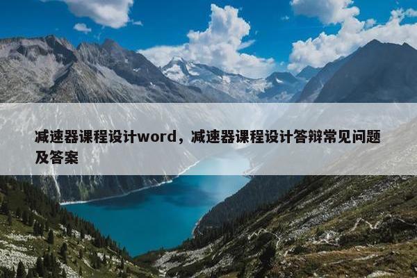 减速器课程设计word，减速器课程设计答辩常见问题及答案