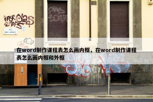 在word制作课程表怎么画内框，在word制作课程表怎么画内框和外框