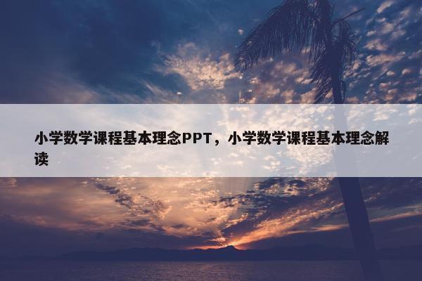小学数学课程基本理念PPT，小学数学课程基本理念解读