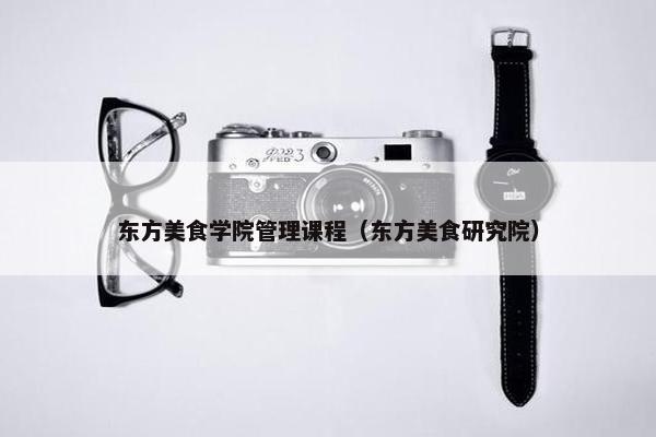 东方美食学院管理课程（东方美食研究院）