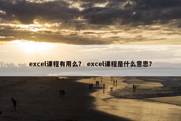 excel课程有用么？ excel课程是什么意思？