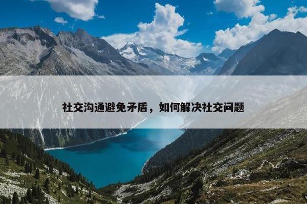 社交沟通避免矛盾，如何解决社交问题