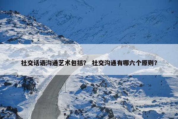 社交话语沟通艺术包括？ 社交沟通有哪六个原则？