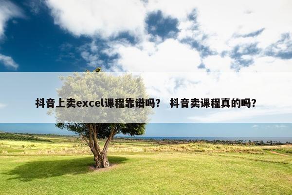 抖音上卖excel课程靠谱吗？ 抖音卖课程真的吗？