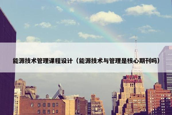 能源技术管理课程设计（能源技术与管理是核心期刊吗）