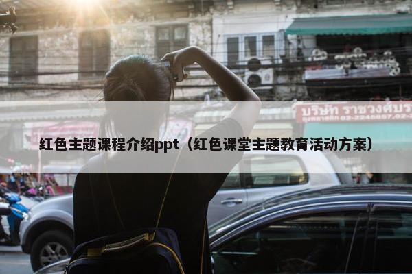 红色主题课程介绍ppt（红色课堂主题教育活动方案）