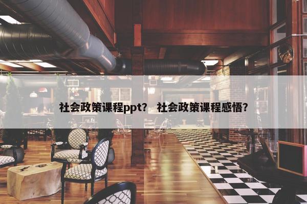 社会政策课程ppt？ 社会政策课程感悟？