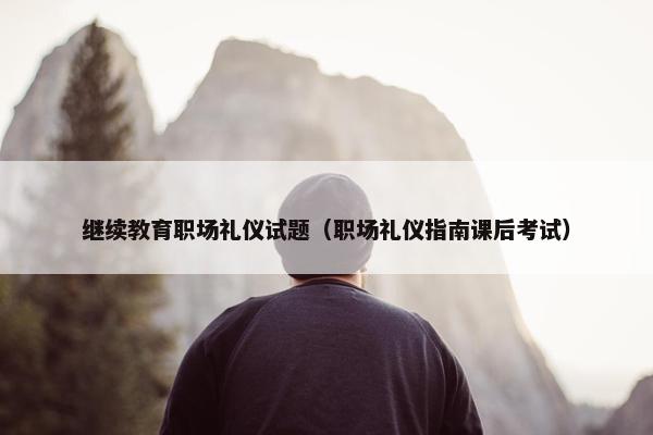 继续教育职场礼仪试题（职场礼仪指南课后考试）
