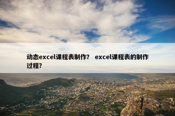 动态excel课程表制作？ excel课程表的制作过程？