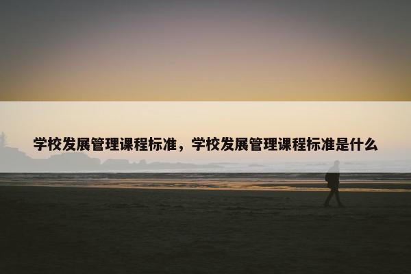 学校发展管理课程标准，学校发展管理课程标准是什么
