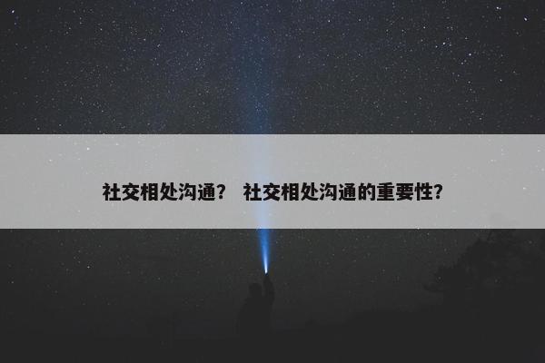 社交相处沟通？ 社交相处沟通的重要性？