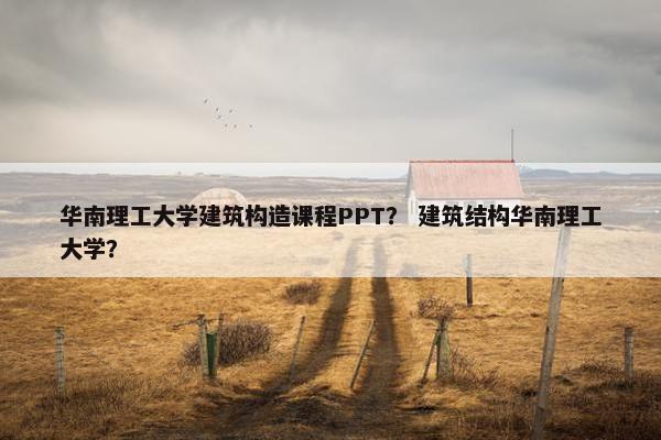 华南理工大学建筑构造课程PPT？ 建筑结构华南理工大学？