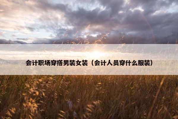 会计职场穿搭男装女装（会计人员穿什么服装）