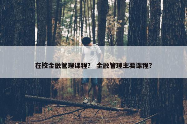 在校金融管理课程？ 金融管理主要课程？