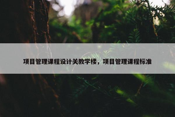 项目管理课程设计关教学楼，项目管理课程标准