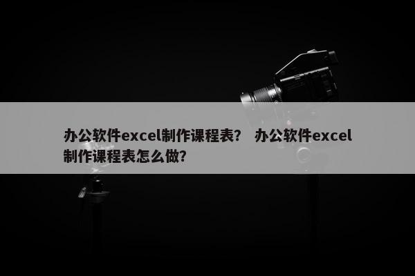 办公软件excel制作课程表？ 办公软件excel制作课程表怎么做？