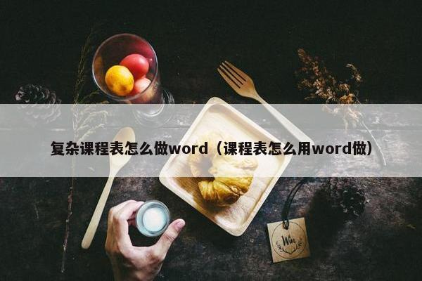 复杂课程表怎么做word（课程表怎么用word做）