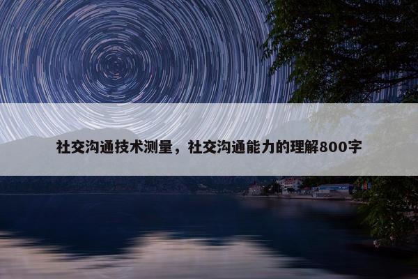 社交沟通技术测量，社交沟通能力的理解800字