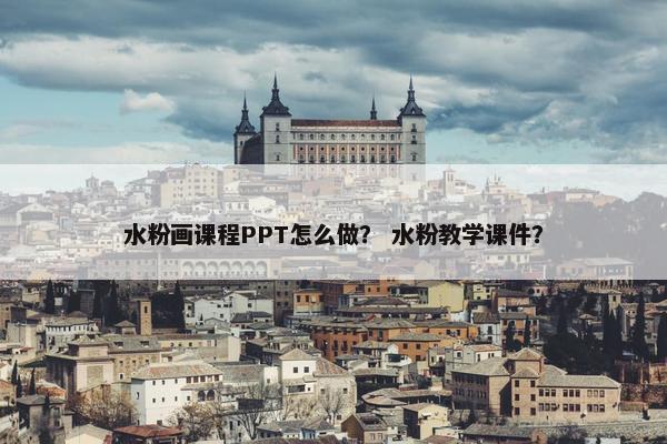 水粉画课程PPT怎么做？ 水粉教学课件？