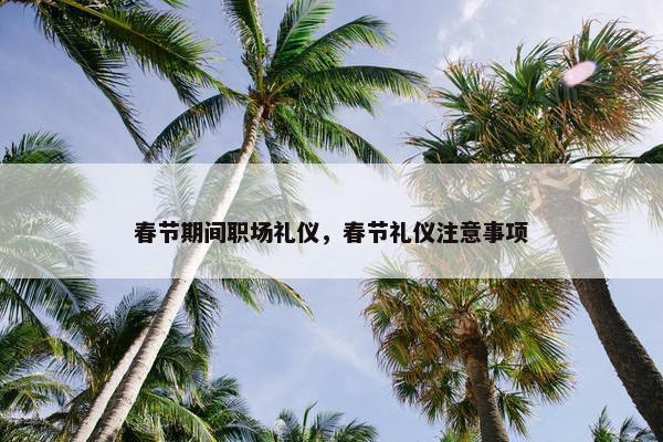 春节期间职场礼仪，春节礼仪注意事项
