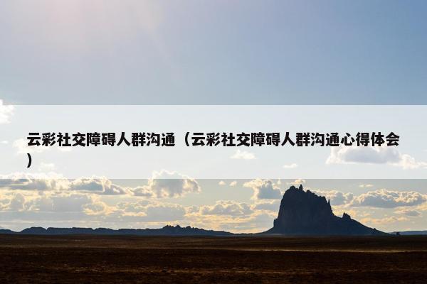 云彩社交障碍人群沟通（云彩社交障碍人群沟通心得体会）