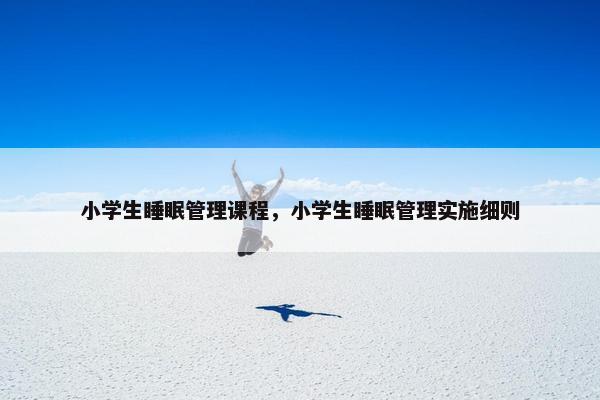 小学生睡眠管理课程，小学生睡眠管理实施细则