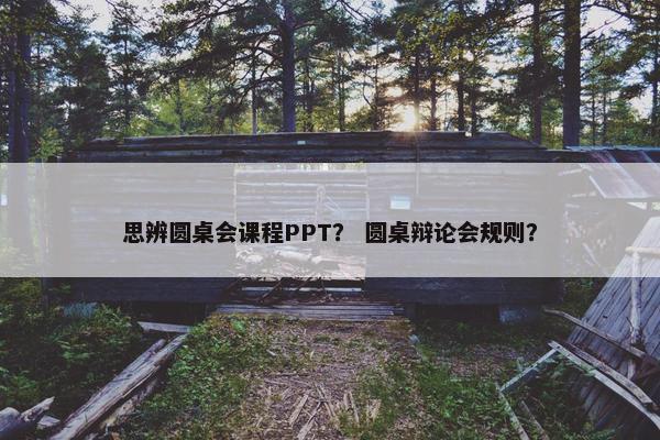 思辨圆桌会课程PPT？ 圆桌辩论会规则？