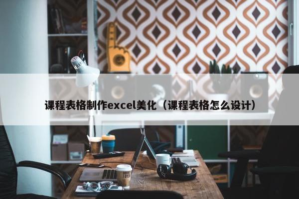 课程表格制作excel美化（课程表格怎么设计）