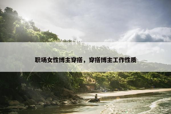 职场女性博主穿搭，穿搭博主工作性质