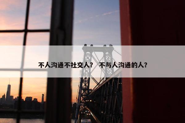 不人沟通不社交人？ 不与人沟通的人？