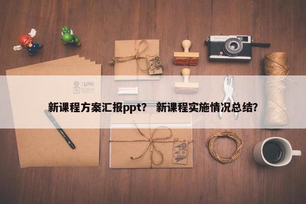 新课程方案汇报ppt？ 新课程实施情况总结？