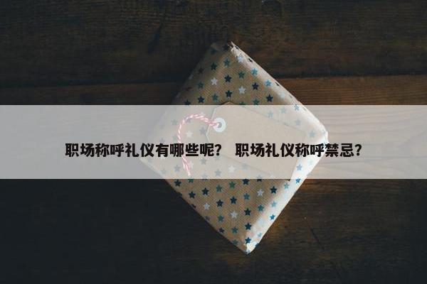 职场称呼礼仪有哪些呢？ 职场礼仪称呼禁忌？