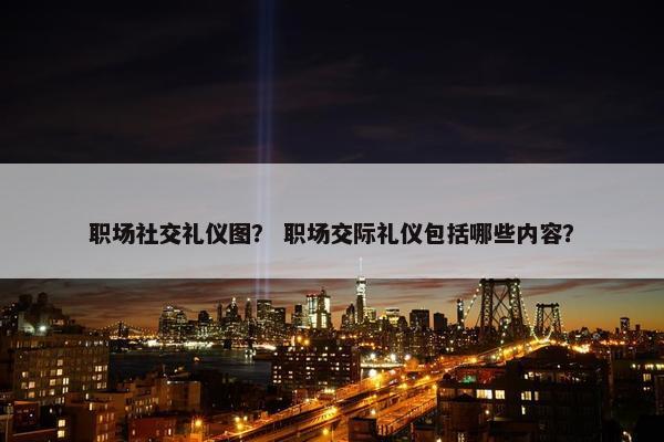 职场社交礼仪图？ 职场交际礼仪包括哪些内容？