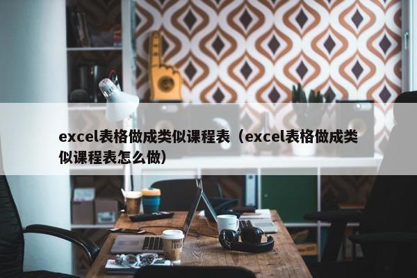 excel表格做成类似课程表（excel表格做成类似课程表怎么做）