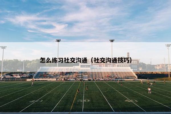 怎么练习社交沟通（社交沟通技巧）