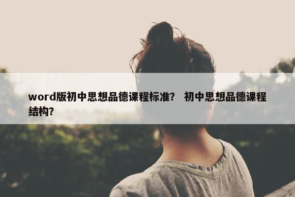 word版初中思想品德课程标准？ 初中思想品德课程结构？