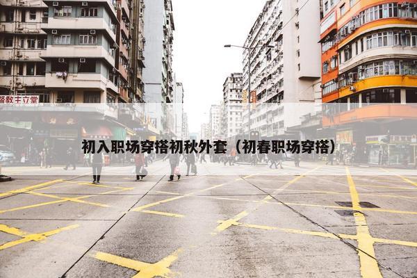初入职场穿搭初秋外套（初春职场穿搭）