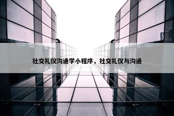 社交礼仪沟通学小程序，社交礼仪与沟通
