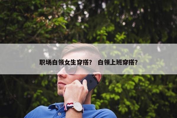 职场白领女生穿搭？ 白领上班穿搭？