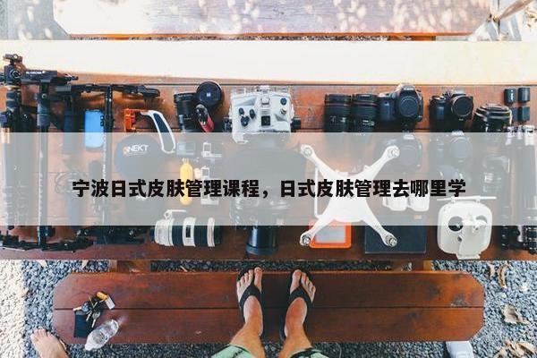 宁波日式皮肤管理课程，日式皮肤管理去哪里学