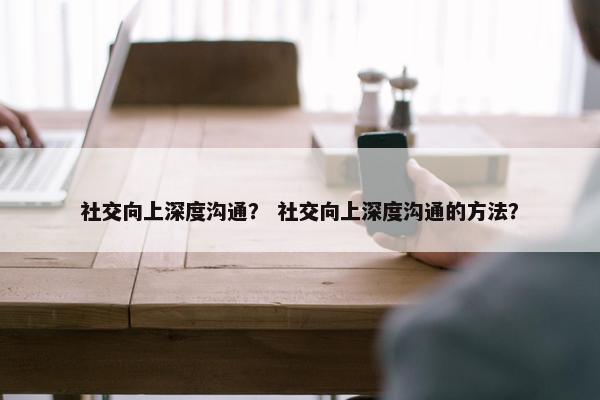 社交向上深度沟通？ 社交向上深度沟通的方法？