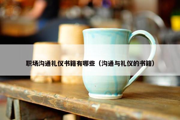 职场沟通礼仪书籍有哪些（沟通与礼仪的书籍）